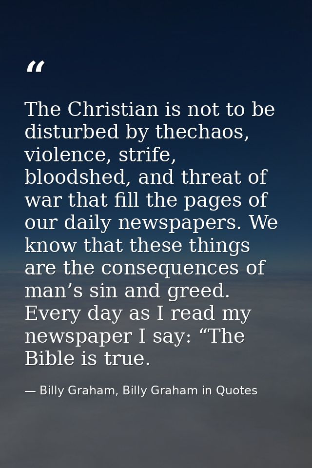 The Christian is not to be disturbed by thechaos, violence, strife, bloodshed, and threat of war that fill the pages of  — Billy Graham, Billy Graham in Quotes