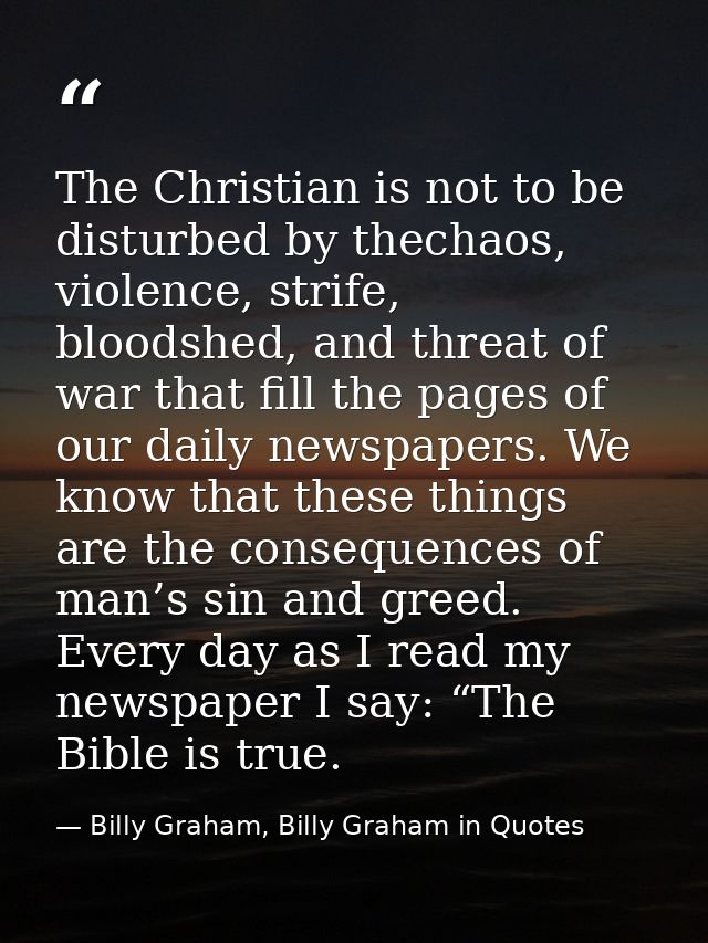The Christian is not to be disturbed by thechaos, violence, strife, bloodshed, and threat of war that fill the pages of  — Billy Graham, Billy Graham in Quotes