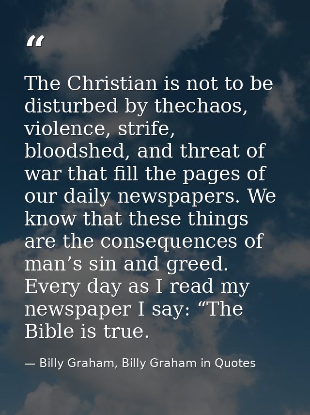 The Christian is not to be disturbed by thechaos, violence, strife, bloodshed, and threat of war that fill the pages of  — Billy Graham, Billy Graham in Quotes
