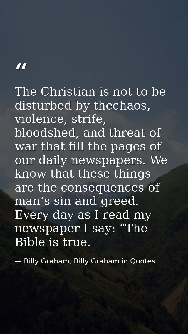 The Christian is not to be disturbed by thechaos, violence, strife, bloodshed, and threat of war that fill the pages of  — Billy Graham, Billy Graham in Quotes