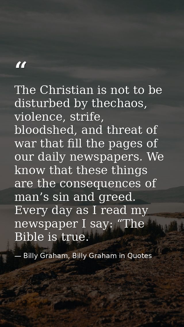 The Christian is not to be disturbed by thechaos, violence, strife, bloodshed, and threat of war that fill the pages of  — Billy Graham, Billy Graham in Quotes
