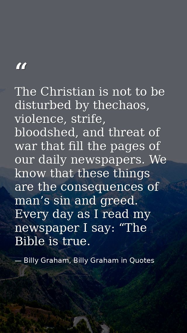 The Christian is not to be disturbed by thechaos, violence, strife, bloodshed, and threat of war that fill the pages of  — Billy Graham, Billy Graham in Quotes