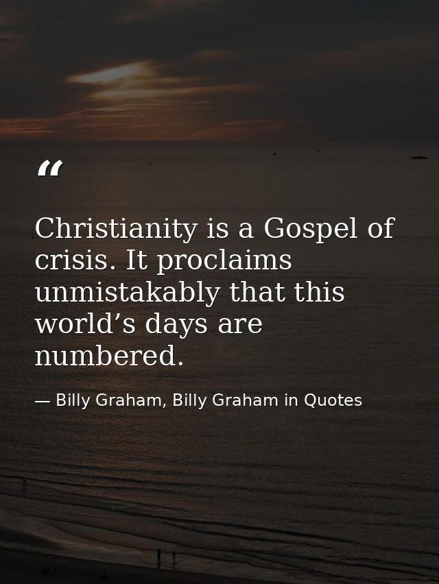 Christianity is a Gospel of crisis. It proclaims unmistakably that this world’s days are numbered. — Billy Graham, Billy Graham in Quotes
