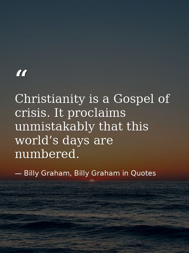 Christianity is a Gospel of crisis. It proclaims unmistakably that this world’s days are numbered. — Billy Graham, Billy Graham in Quotes