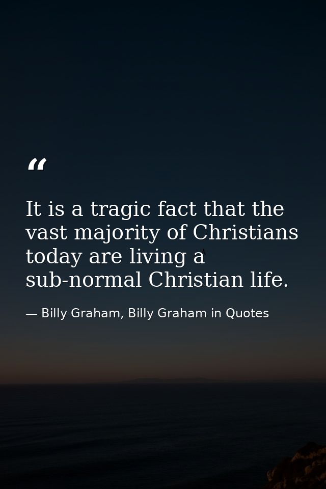 It is a tragic fact that the vast majority of Christians today are living a sub-normal Christian life. — Billy Graham, Billy Graham in Quotes