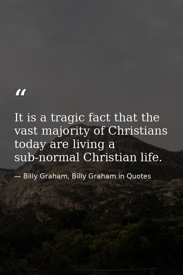 It is a tragic fact that the vast majority of Christians today are living a sub-normal Christian life. — Billy Graham, Billy Graham in Quotes