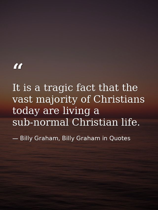 It is a tragic fact that the vast majority of Christians today are living a sub-normal Christian life. — Billy Graham, Billy Graham in Quotes