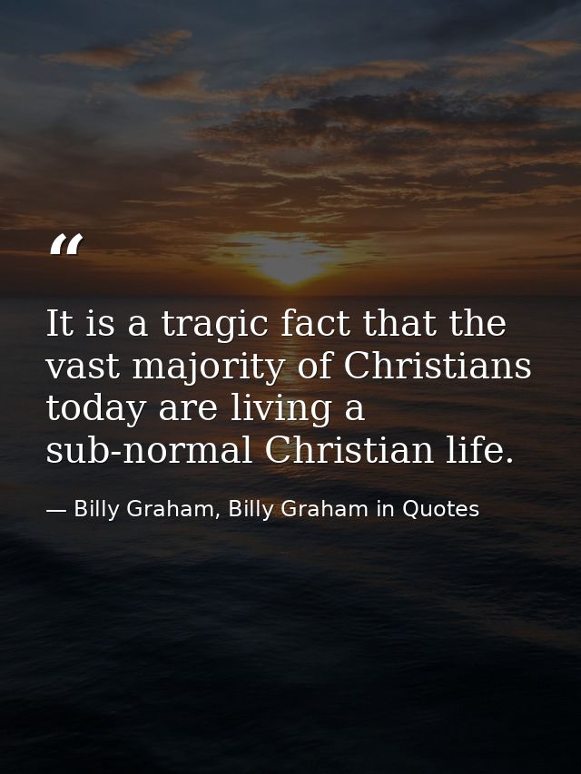 It is a tragic fact that the vast majority of Christians today are living a sub-normal Christian life. — Billy Graham, Billy Graham in Quotes