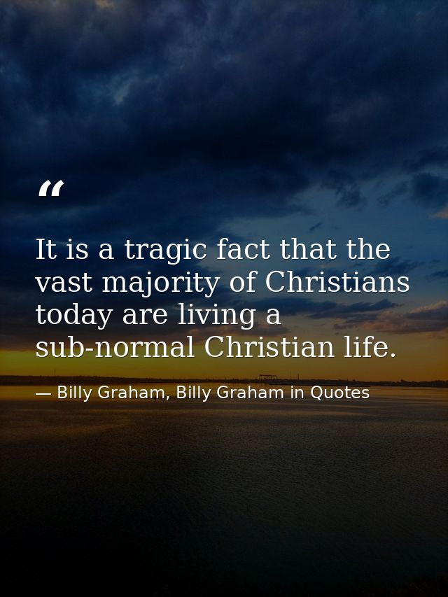 It is a tragic fact that the vast majority of Christians today are living a sub-normal Christian life. — Billy Graham, Billy Graham in Quotes