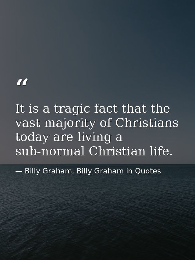 It is a tragic fact that the vast majority of Christians today are living a sub-normal Christian life. — Billy Graham, Billy Graham in Quotes