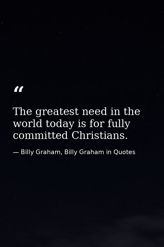 The greatest need in the world today is for fully committed Christians. — Billy Graham, Billy Graham in Quotes