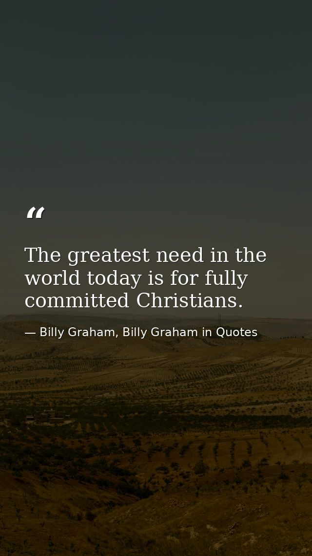 The greatest need in the world today is for fully committed Christians. — Billy Graham, Billy Graham in Quotes