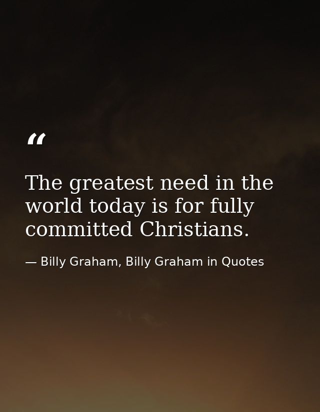 The greatest need in the world today is for fully committed Christians. — Billy Graham, Billy Graham in Quotes