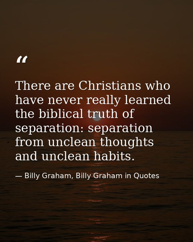 There are Christians who have never really learned the biblical truth of separation: separation from unclean thoughts an — Billy Graham, Billy Graham in Quotes