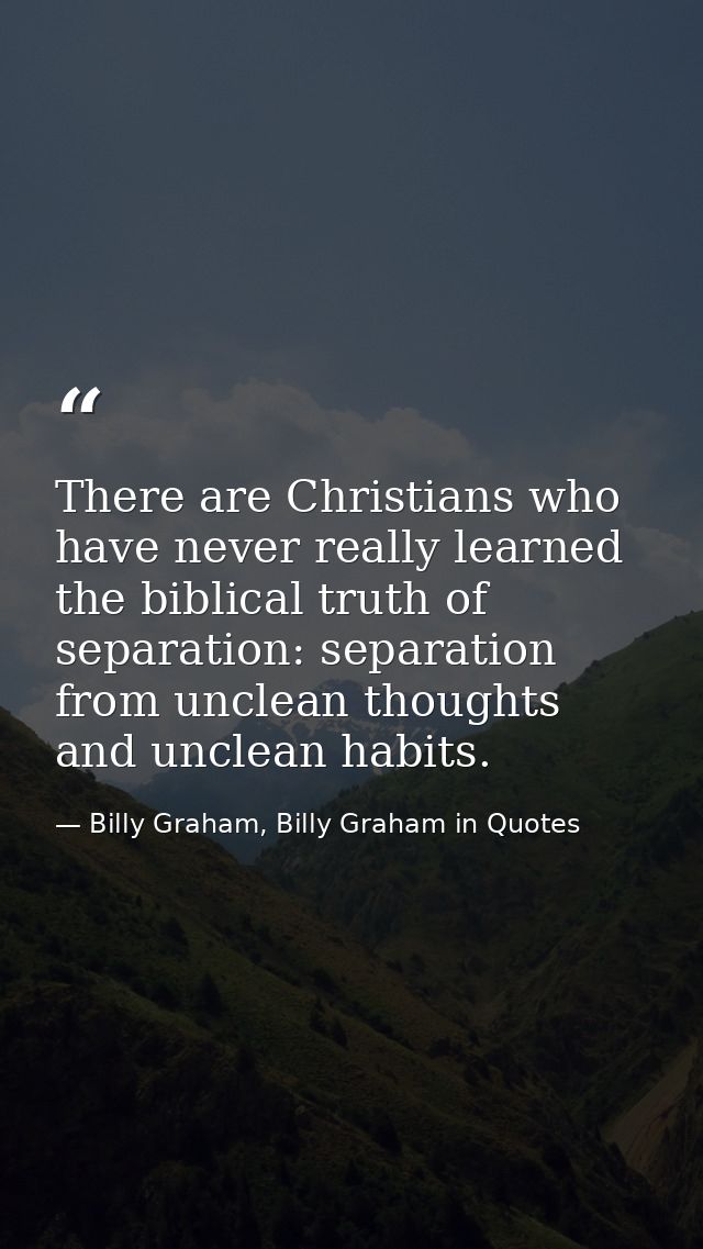 There are Christians who have never really learned the biblical truth of separation: separation from unclean thoughts an — Billy Graham, Billy Graham in Quotes