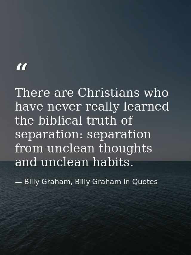 There are Christians who have never really learned the biblical truth of separation: separation from unclean thoughts an — Billy Graham, Billy Graham in Quotes