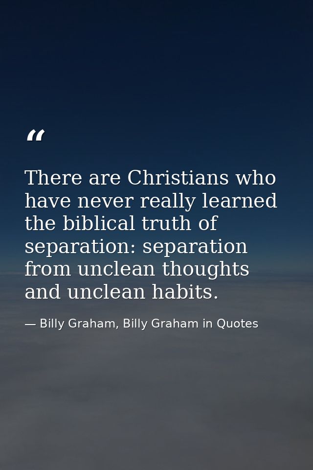 There are Christians who have never really learned the biblical truth of separation: separation from unclean thoughts an — Billy Graham, Billy Graham in Quotes