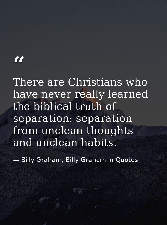 There are Christians who have never really learned the biblical truth of separation: separation from unclean thoughts an — Billy Graham, Billy Graham in Quotes