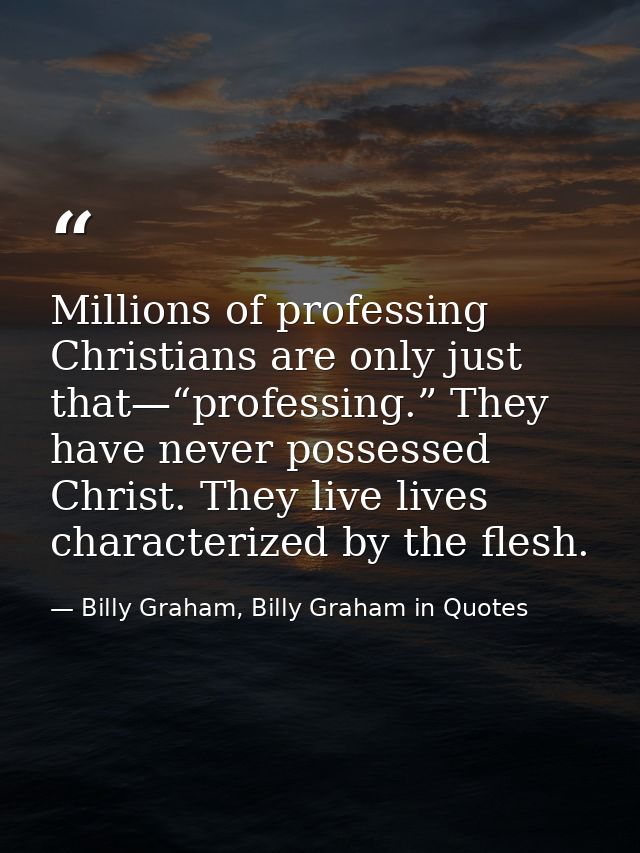 Millions of professing Christians are only just that—“professing.” They have never possessed Christ. They live lives cha — Billy Graham, Billy Graham in Quotes