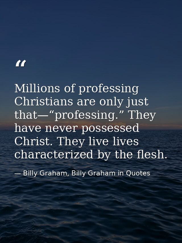 Millions of professing Christians are only just that—“professing.” They have never possessed Christ. They live lives cha — Billy Graham, Billy Graham in Quotes