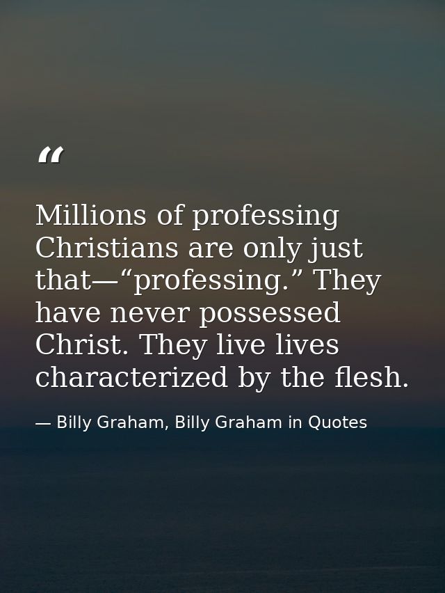 Millions of professing Christians are only just that—“professing.” They have never possessed Christ. They live lives cha — Billy Graham, Billy Graham in Quotes
