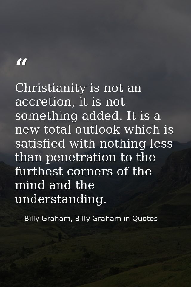 Christianity is not an accretion, it is not something added. It is a new total outlook which is satisfied with nothing l — Billy Graham, Billy Graham in Quotes