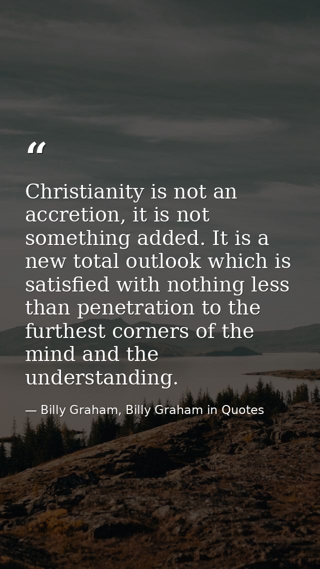 Christianity is not an accretion, it is not something added. It is a new total outlook which is satisfied with nothing l — Billy Graham, Billy Graham in Quotes