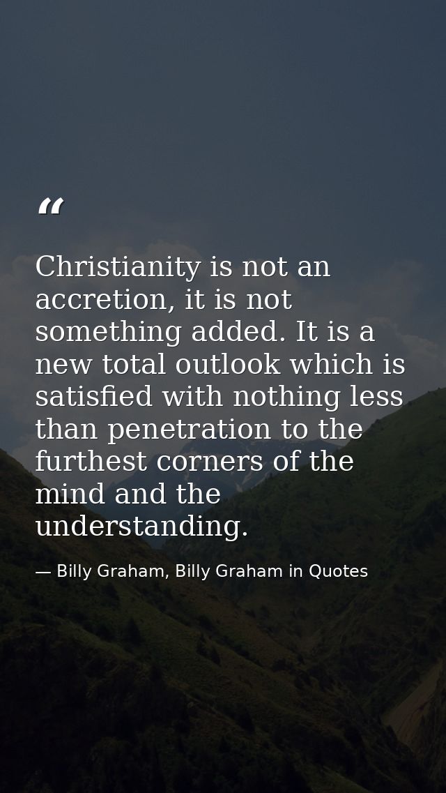 Christianity is not an accretion, it is not something added. It is a new total outlook which is satisfied with nothing l — Billy Graham, Billy Graham in Quotes