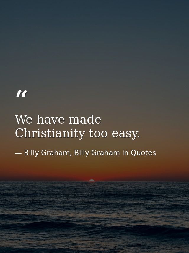 We have made Christianity too easy. — Billy Graham, Billy Graham in Quotes
