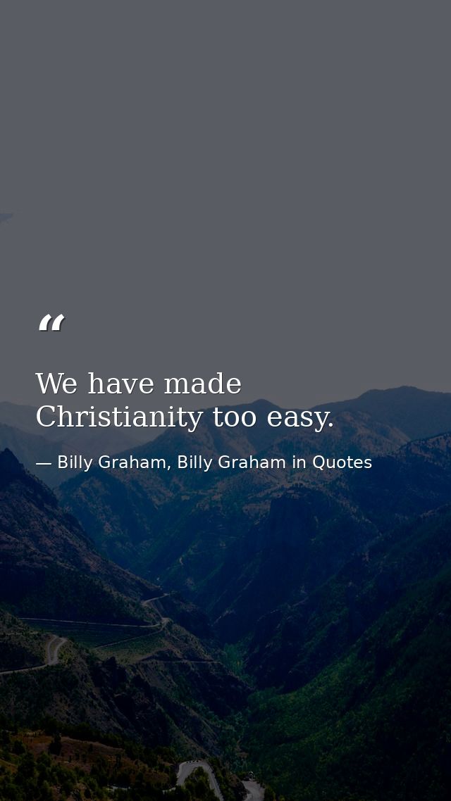 We have made Christianity too easy. — Billy Graham, Billy Graham in Quotes