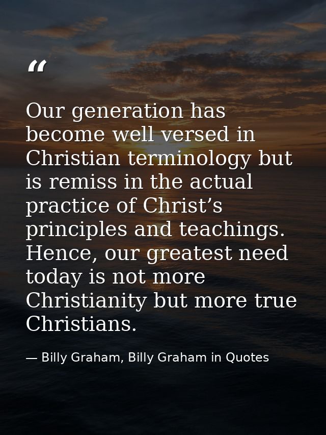 Our generation has become well versed in Christian terminology but is remiss in the actual practice of Christ’s principl — Billy Graham, Billy Graham in Quotes
