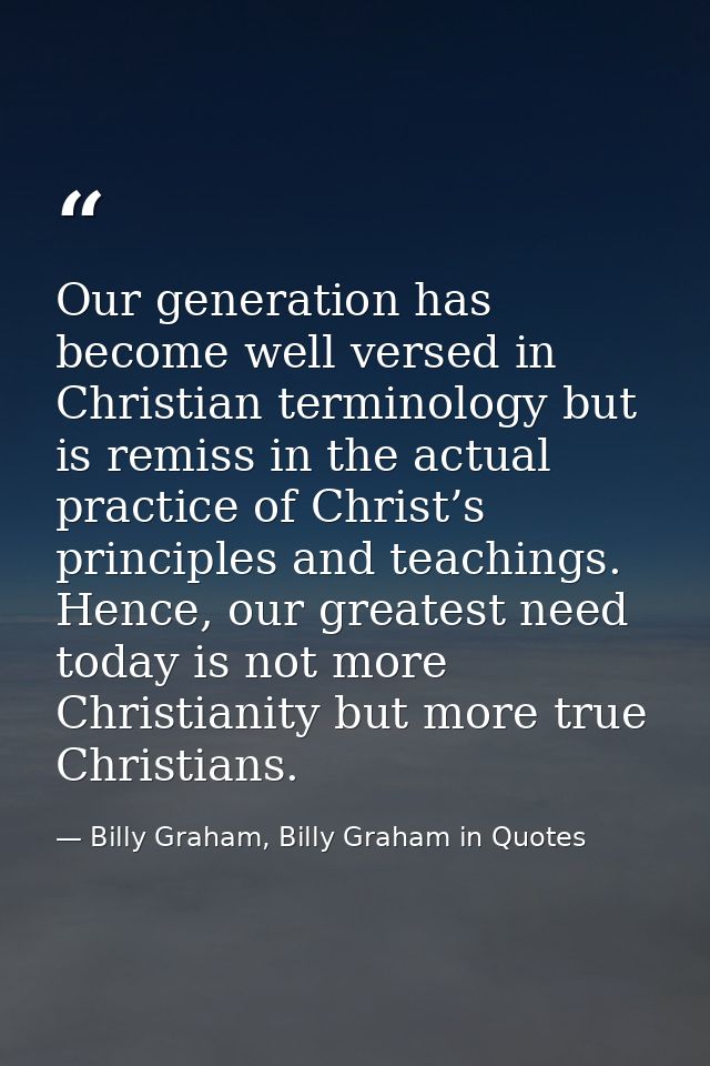 Our generation has become well versed in Christian terminology but is remiss in the actual practice of Christ’s principl — Billy Graham, Billy Graham in Quotes