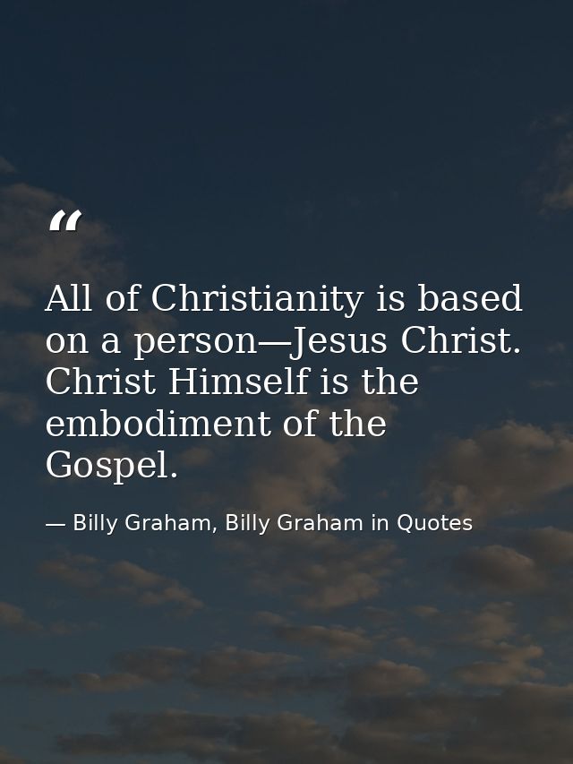All of Christianity is based on a person—Jesus Christ. Christ Himself is the embodiment of the Gospel. — Billy Graham, Billy Graham in Quotes