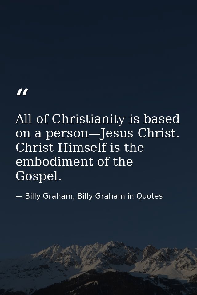 All of Christianity is based on a person—Jesus Christ. Christ Himself is the embodiment of the Gospel. — Billy Graham, Billy Graham in Quotes