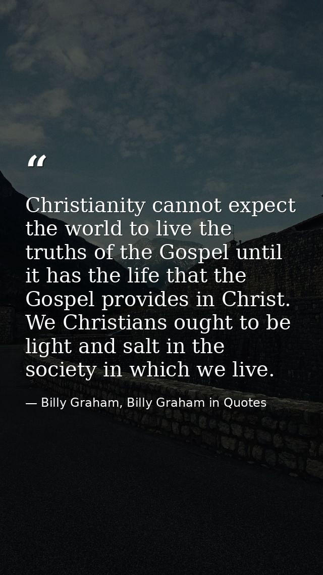Christianity cannot expect the world to live the truths of the Gospel until it has the life that the Gospel provides in  — Billy Graham, Billy Graham in Quotes