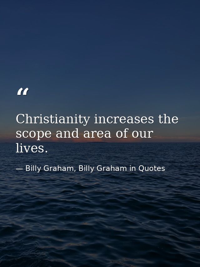 Christianity increases the scope and area of our lives. — Billy Graham, Billy Graham in Quotes