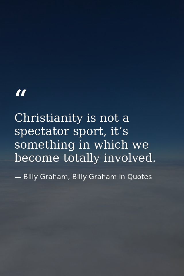 Christianity is not a spectator sport, it’s something in which we become totally involved. — Billy Graham, Billy Graham in Quotes