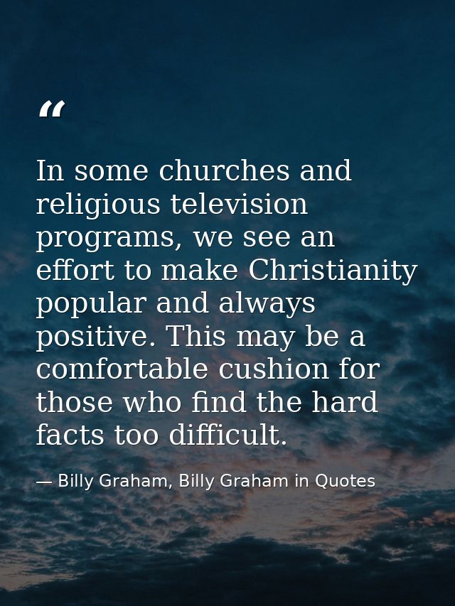 In some churches and religious television programs, we see an effort to make Christianity popular and always positive. T — Billy Graham, Billy Graham in Quotes