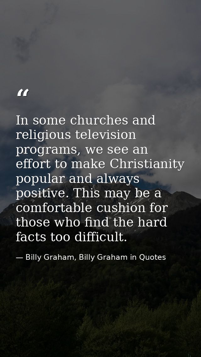 In some churches and religious television programs, we see an effort to make Christianity popular and always positive. T — Billy Graham, Billy Graham in Quotes