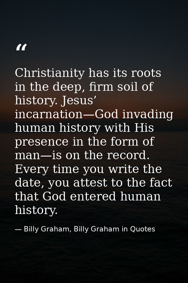 Christianity has its roots in the deep, firm soil of history. Jesus’ incarnation—God invading human history with His pre — Billy Graham, Billy Graham in Quotes