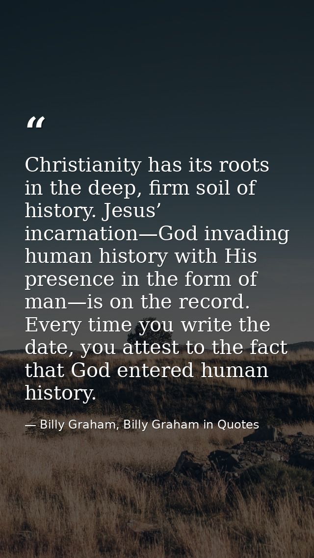 Christianity has its roots in the deep, firm soil of history. Jesus’ incarnation—God invading human history with His pre — Billy Graham, Billy Graham in Quotes