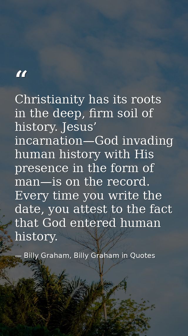 Christianity has its roots in the deep, firm soil of history. Jesus’ incarnation—God invading human history with His pre — Billy Graham, Billy Graham in Quotes