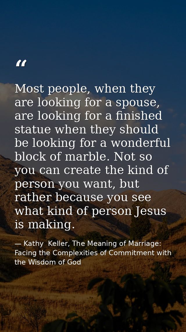 Most people, when they are looking for a spouse, are looking for a finished statue when they should be looking for a won — Kathy  Keller, The Meaning of Marriage: Facing the Complexities of Commitment with the Wisdom of God