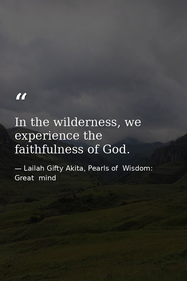 In the wilderness, we experience the faithfulness of God. — Lailah Gifty Akita, Pearls of  Wisdom: Great  mind