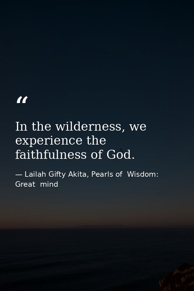 In the wilderness, we experience the faithfulness of God. — Lailah Gifty Akita, Pearls of  Wisdom: Great  mind