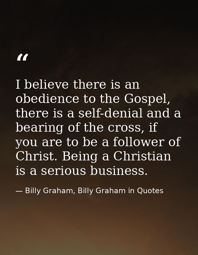 I believe there is an obedience to the Gospel, there is a self-denial and a bearing of the cross, if you are to be a fol — Billy Graham, Billy Graham in Quotes