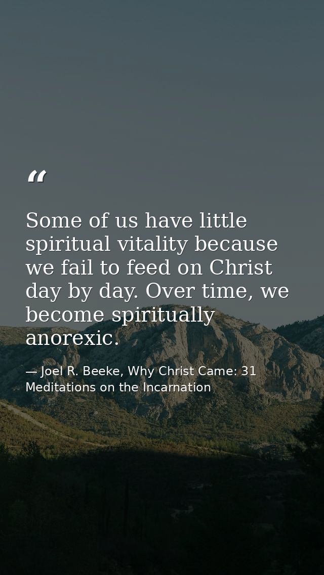 Some of us have little spiritual vitality because we fail to feed on Christ day by day. Over time, we become spiritually — Joel R. Beeke, Why Christ Came: 31 Meditations on the Incarnation