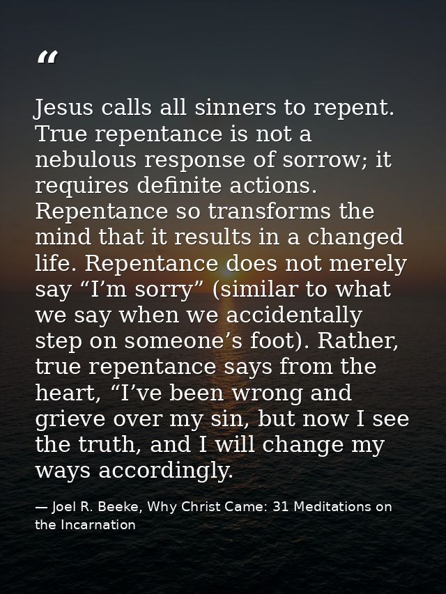 Jesus calls all sinners to repent. True repentance is not a nebulous response of sorrow; it requires definite actions. R — Joel R. Beeke, Why Christ Came: 31 Meditations on the Incarnation