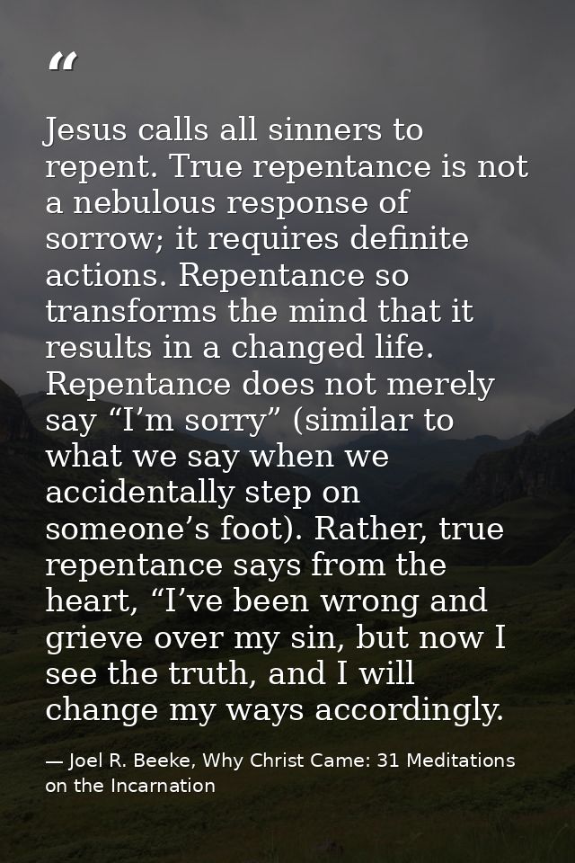Jesus calls all sinners to repent. True repentance is not a nebulous response of sorrow; it requires definite actions. R — Joel R. Beeke, Why Christ Came: 31 Meditations on the Incarnation