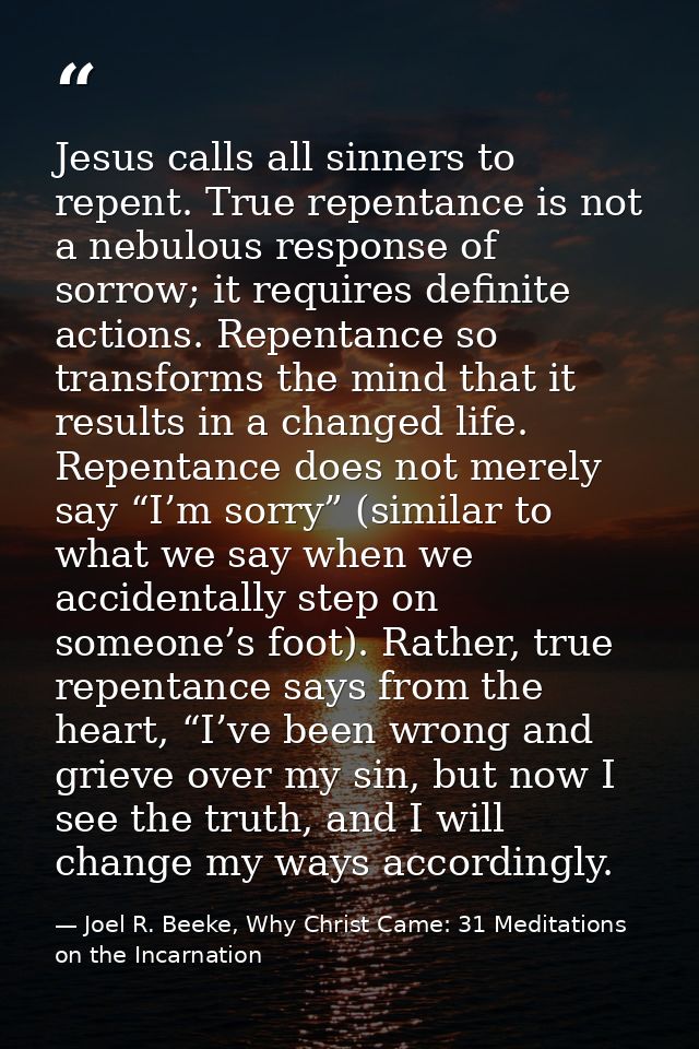 Jesus calls all sinners to repent. True repentance is not a nebulous response of sorrow; it requires definite actions. R — Joel R. Beeke, Why Christ Came: 31 Meditations on the Incarnation